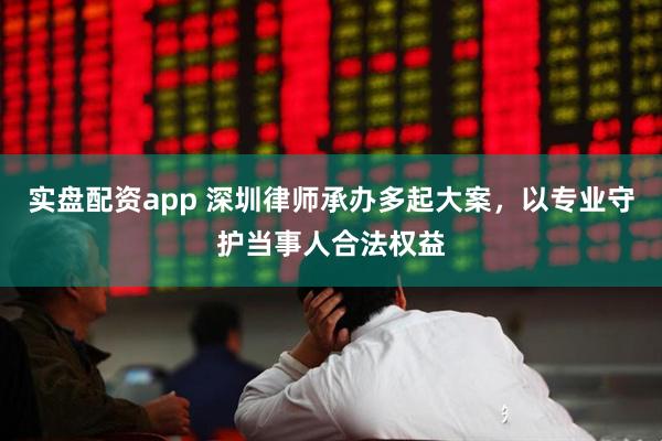 实盘配资app 深圳律师承办多起大案，以专业守护当事人合法权益