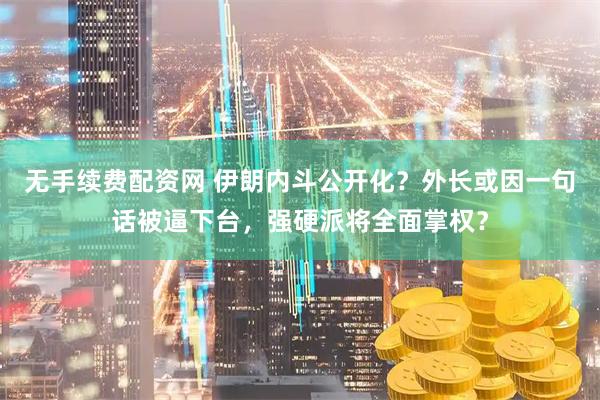 无手续费配资网 伊朗内斗公开化？外长或因一句话被逼下台，强硬派将全面掌权？