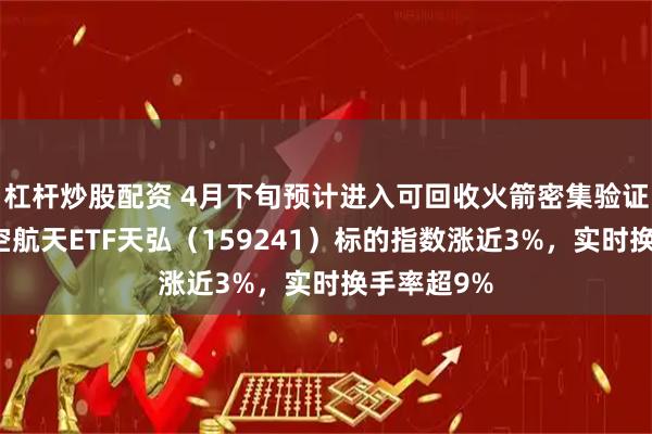 杠杆炒股配资 4月下旬预计进入可回收火箭密集验证窗口！航空航天ETF天弘（159241）标的指数涨近3%，实时换手率超9%