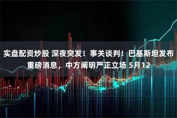 实盘配资炒股 深夜突发！事关谈判！巴基斯坦发布重磅消息，中方阐明严正立场 5月12