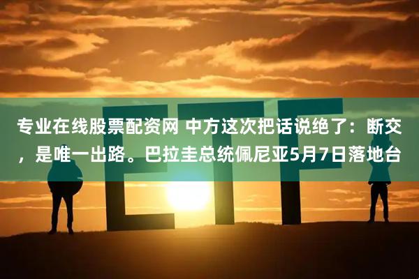 专业在线股票配资网 中方这次把话说绝了：断交，是唯一出路。巴拉圭总统佩尼亚5月7日落地台