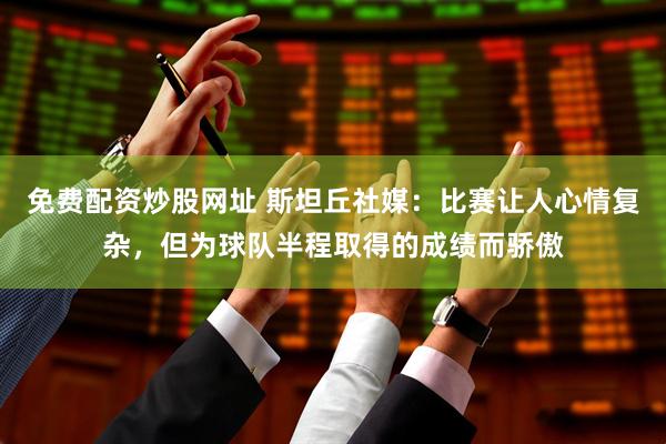 免费配资炒股网址 斯坦丘社媒：比赛让人心情复杂，但为球队半程取得的成绩而骄傲