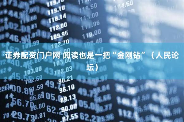 证券配资门户网 阅读也是一把“金刚钻”(人民论坛)