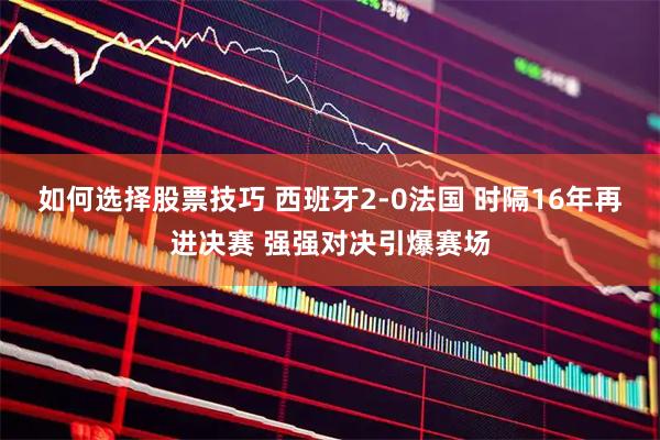 如何选择股票技巧 西班牙2-0法国 时隔16年再进决赛 强强对决引爆赛场