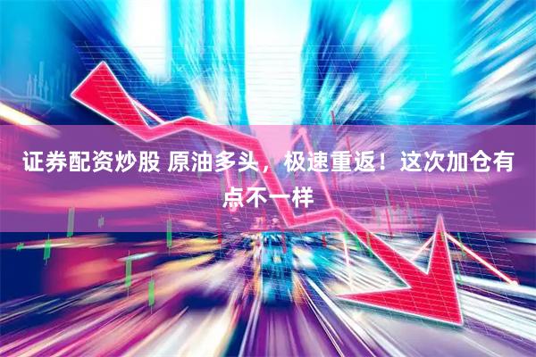 证券配资炒股 原油多头，极速重返！这次加仓有点不一样
