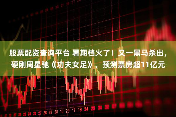 股票配资查询平台 暑期档火了！又一黑马杀出，硬刚周星驰《功夫女足》，预测票房超11亿元
