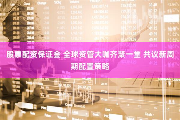 股票配资保证金 全球资管大咖齐聚一堂 共议新周期配置策略