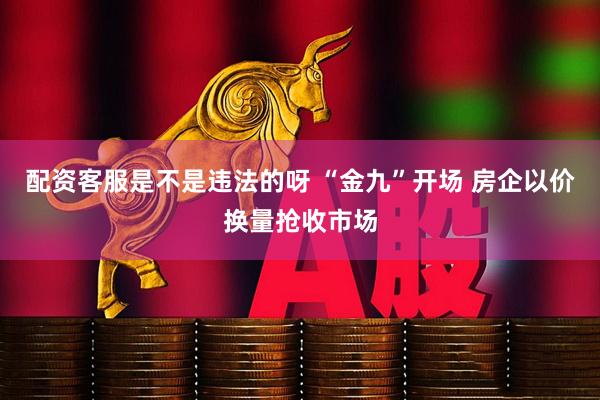 配资客服是不是违法的呀 “金九”开场 房企以价换量抢收市场