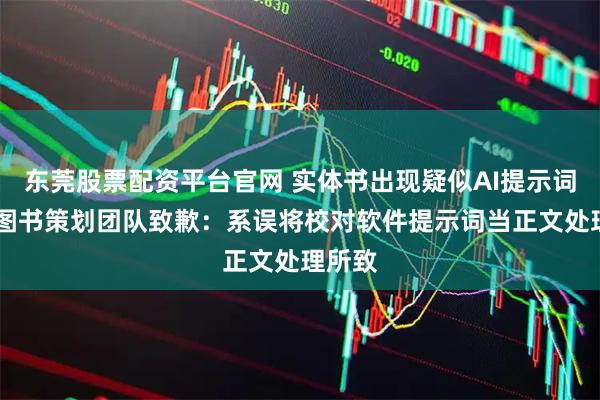 东莞股票配资平台官网 实体书出现疑似AI提示词 涉事图书策划团队致歉：系误将校对软件提示词当正文处理所致